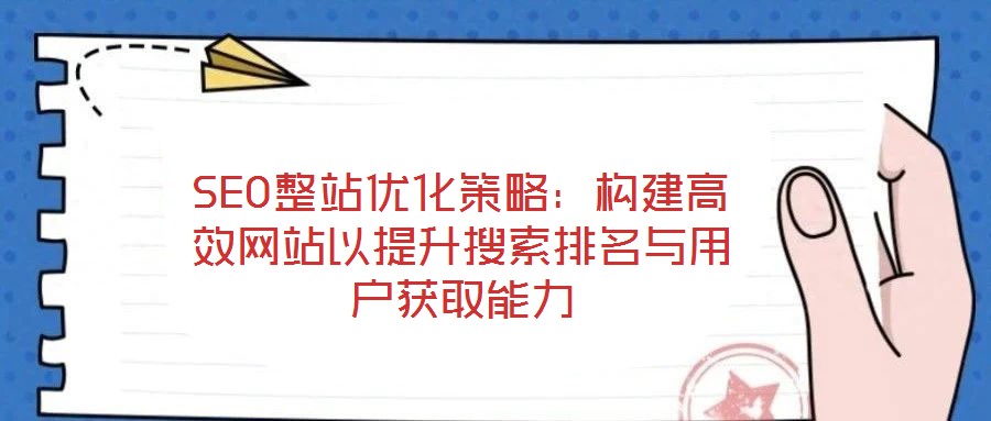 SEO整站優(yōu)化策略：構(gòu)建高效網(wǎng)站以提升搜索排名與用戶(hù)獲取能力