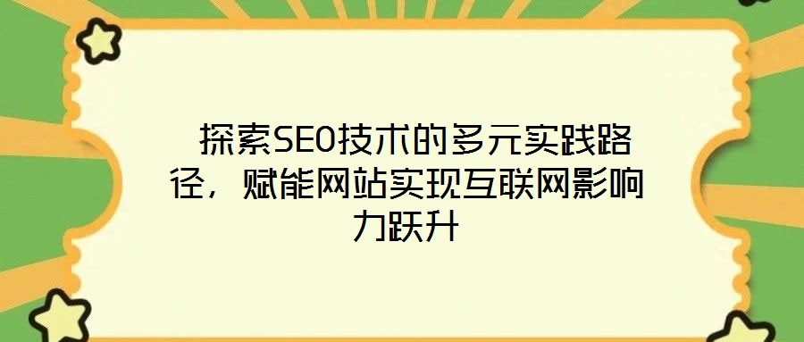  探索SEO技術(shù)的多元實(shí)踐路徑，賦能網(wǎng)站實(shí)現(xiàn)互聯(lián)網(wǎng)影響力躍升