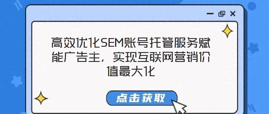 高效優(yōu)化SEM賬號托管服務賦能廣告主，實現(xiàn)互聯(lián)網(wǎng)營銷價值最大化