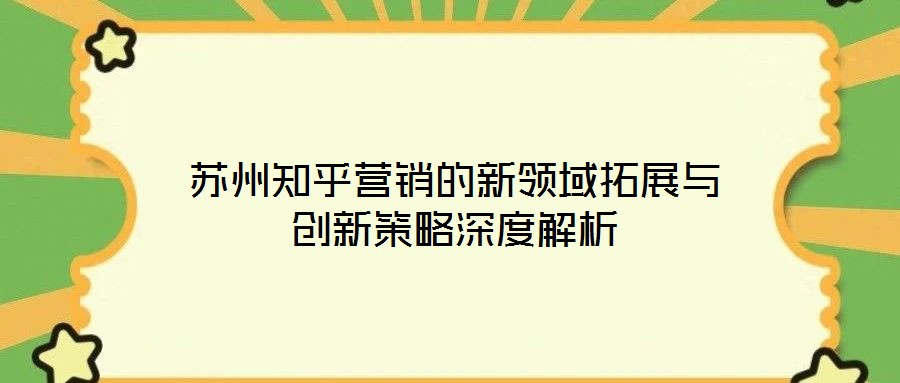 蘇州知乎營銷的新領(lǐng)域拓展與創(chuàng)新策略深度解析