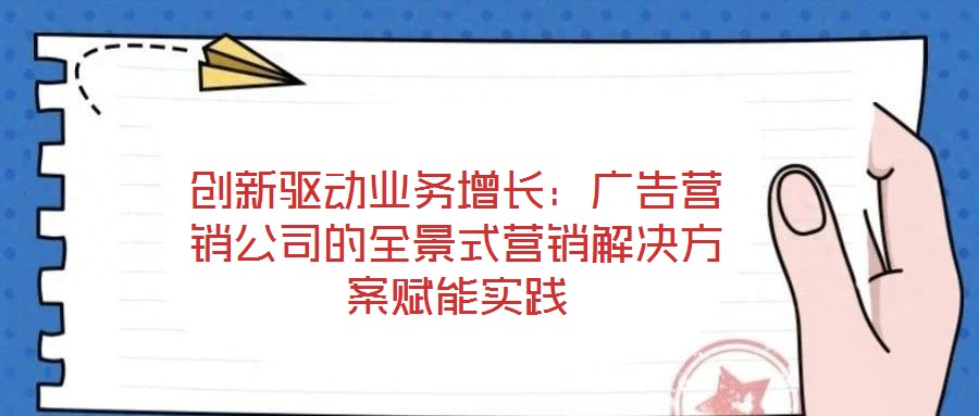 創(chuàng)新驅動業(yè)務增長：廣告營銷公司的全景式營銷解決方案賦能實踐