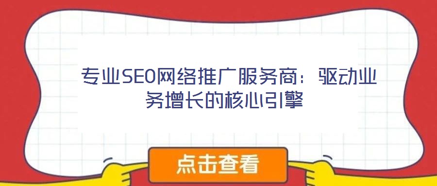  專業(yè)SEO網(wǎng)絡(luò)推廣服務(wù)商：驅(qū)動業(yè)務(wù)增長的核心引擎