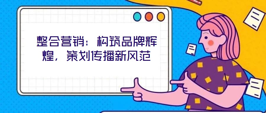 整合營銷：構筑品牌輝煌，策劃傳播新風范