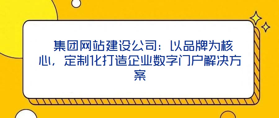  集團(tuán)網(wǎng)站建設(shè)公司：以品牌為核心，定制化打造企業(yè)數(shù)字門戶解決方案