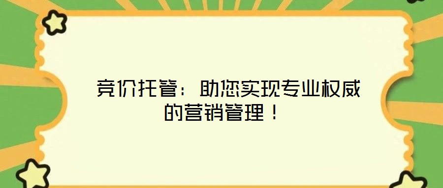  競價托管：助您實現(xiàn)專業(yè)權(quán)威的營銷管理！