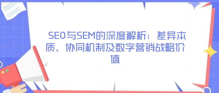  SEO與SEM的深度解析：差異本質、協(xié)同機制及數(shù)字營銷戰(zhàn)略價值