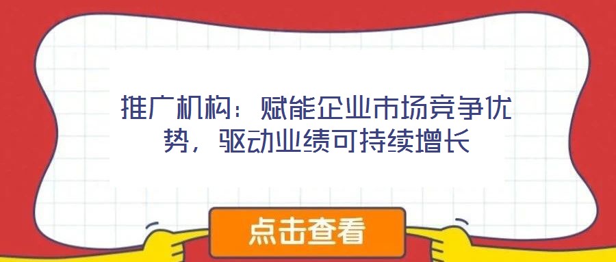 推廣機(jī)構(gòu)：賦能企業(yè)市場競爭優(yōu)勢，驅(qū)動業(yè)績可持續(xù)增長