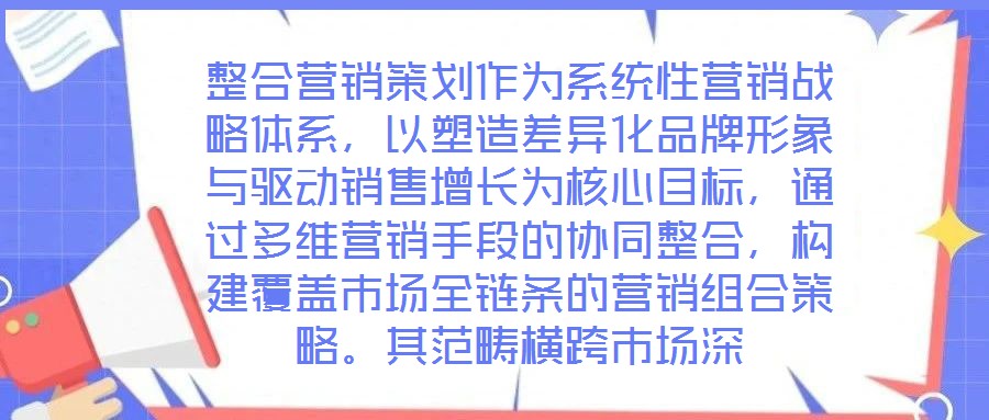 整合營(yíng)銷策劃作為系統(tǒng)性營(yíng)銷戰(zhàn)略體系，以塑造差異化品牌形象與驅(qū)動(dòng)銷售增長(zhǎng)為核心目標(biāo)，通過(guò)多維營(yíng)銷手段的協(xié)同整合，構(gòu)建覆蓋市場(chǎng)全鏈條的營(yíng)銷組合策略。其范疇橫跨市場(chǎng)深