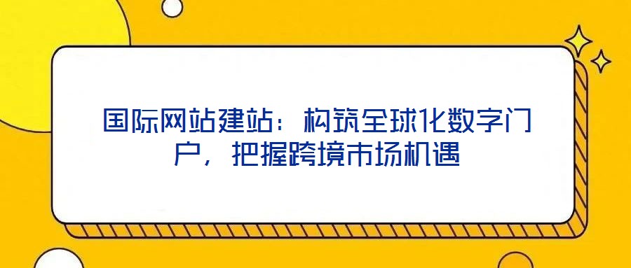 國際網(wǎng)站建站：構(gòu)筑全球化數(shù)字門戶，把握跨境市場機遇