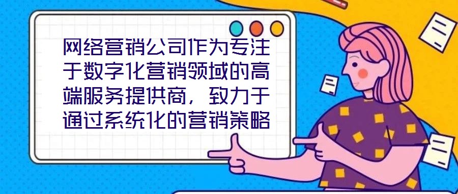 網(wǎng)絡(luò)營銷公司作為專注于數(shù)字化營銷領(lǐng)域的高端服務(wù)提供商，致力于通過系統(tǒng)化的營銷策略與精細(xì)化的活動執(zhí)行，助力客戶提升在線業(yè)務(wù)的核心競爭力與市場價值。這類企業(yè)依托深厚