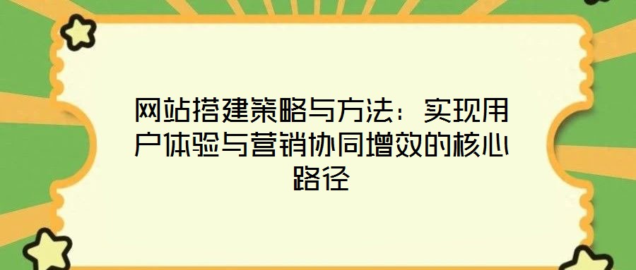 網(wǎng)站搭建策略與方法：實(shí)現(xiàn)用戶體驗(yàn)與營銷協(xié)同增效的核心路徑