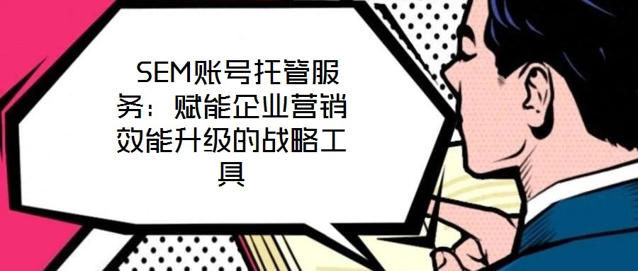  SEM賬號(hào)托管服務(wù)：賦能企業(yè)營銷效能升級(jí)的戰(zhàn)略工具