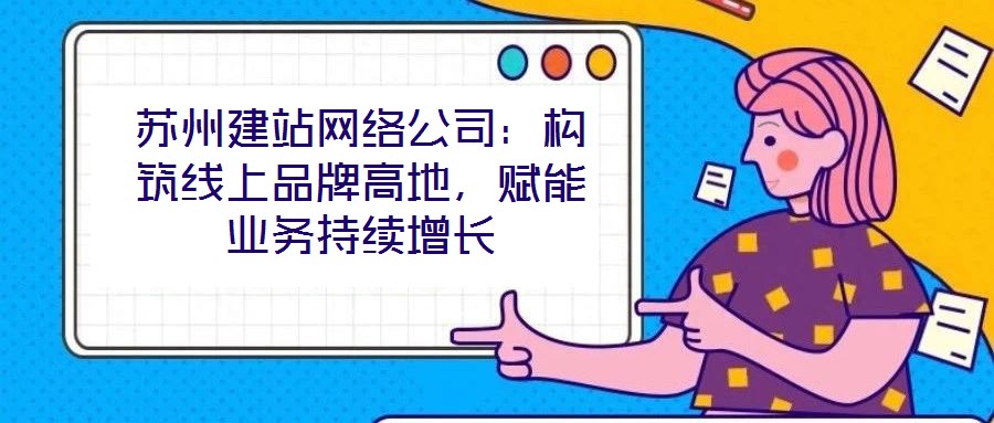 蘇州建站網(wǎng)絡(luò)公司：構(gòu)筑線上品牌高地，賦能業(yè)務(wù)持續(xù)增長