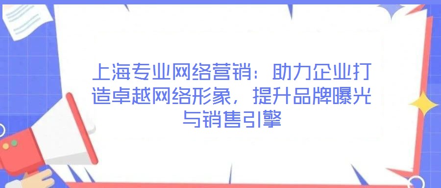 上海專(zhuān)業(yè)網(wǎng)絡(luò)營(yíng)銷(xiāo)：助力企業(yè)打造卓越網(wǎng)絡(luò)形象，提升品牌曝光與銷(xiāo)售引擎