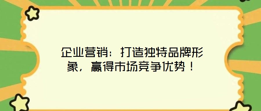 企業(yè)營(yíng)銷(xiāo)：打造獨(dú)特品牌形象，贏得市場(chǎng)競(jìng)爭(zhēng)優(yōu)勢(shì)！