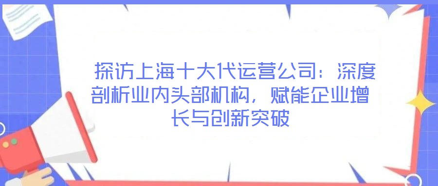  探訪上海十大代運(yùn)營(yíng)公司：深度剖析業(yè)內(nèi)頭部機(jī)構(gòu)，賦能企業(yè)增長(zhǎng)與創(chuàng)新突破