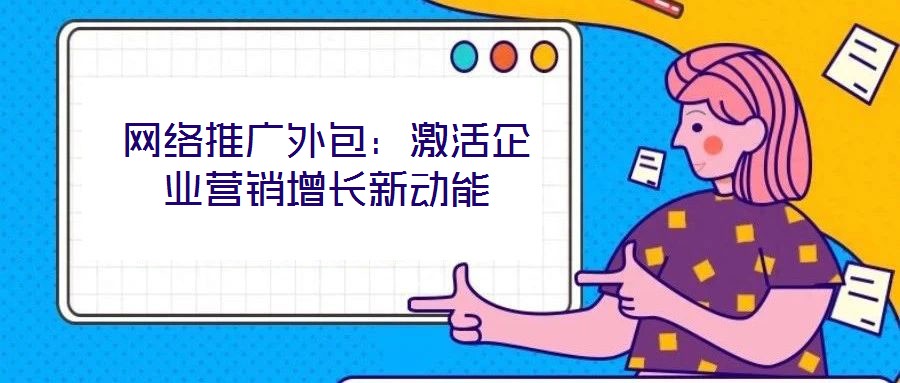 網(wǎng)絡(luò)推廣外包：激活企業(yè)營(yíng)銷增長(zhǎng)新動(dòng)能