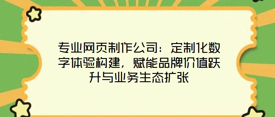 專業(yè)網(wǎng)頁制作公司：定制化數(shù)字體驗(yàn)構(gòu)建，賦能品牌價(jià)值躍升與業(yè)務(wù)生態(tài)擴(kuò)張
