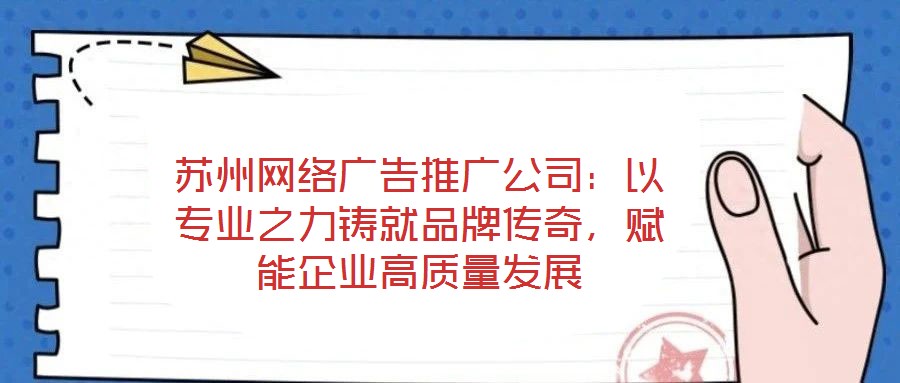 蘇州網(wǎng)絡(luò)廣告推廣公司：以專業(yè)之力鑄就品牌傳奇，賦能企業(yè)高質(zhì)量發(fā)展