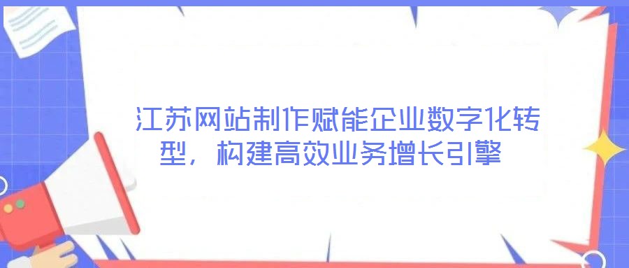  江蘇網(wǎng)站制作賦能企業(yè)數(shù)字化轉型，構建高效業(yè)務增長引擎