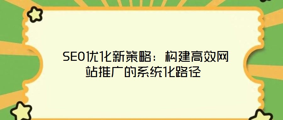  SEO優(yōu)化新策略：構建高效網(wǎng)站推廣的系統(tǒng)化路徑