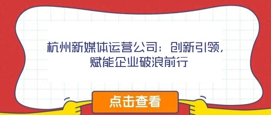 杭州新媒體運(yùn)營(yíng)公司：創(chuàng)新引領(lǐng)，賦能企業(yè)破浪前行
