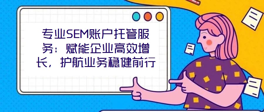 專業(yè)SEM賬戶托管服務：賦能企業(yè)高效增長，護航業(yè)務穩(wěn)健前行