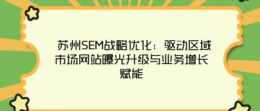 蘇州SEM戰(zhàn)略優(yōu)化：驅(qū)動區(qū)域市場網(wǎng)站曝光升級與業(yè)務(wù)增長賦能