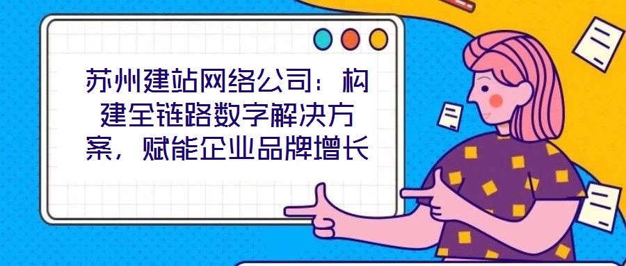 蘇州建站網(wǎng)絡(luò)公司：構(gòu)建全鏈路數(shù)字解決方案，賦能企業(yè)品牌增長