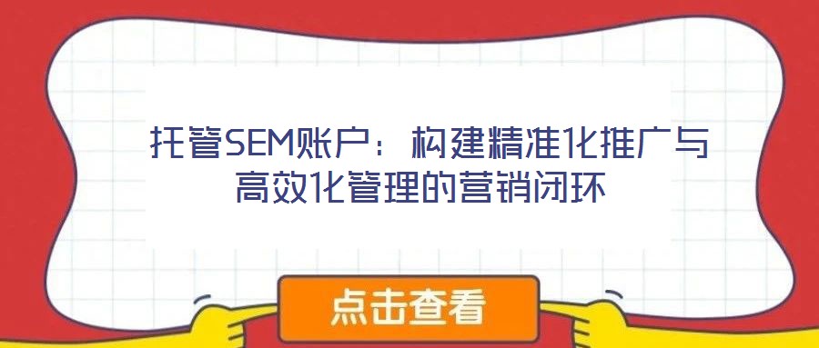  托管SEM賬戶：構(gòu)建精準(zhǔn)化推廣與高效化管理的營(yíng)銷(xiāo)閉環(huán)
