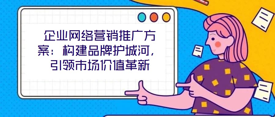 企業(yè)網(wǎng)絡(luò)營(yíng)銷推廣方案：構(gòu)建品牌護(hù)城河，引領(lǐng)市場(chǎng)價(jià)值革新