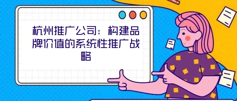 杭州推廣公司：構(gòu)建品牌價(jià)值的系統(tǒng)性推廣戰(zhàn)略