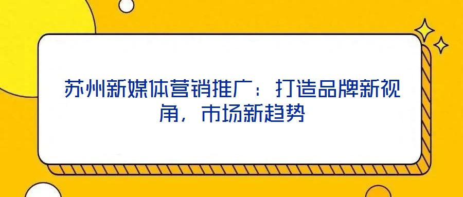 蘇州新媒體營(yíng)銷(xiāo)推廣：打造品牌新視角，市場(chǎng)新趨勢(shì)