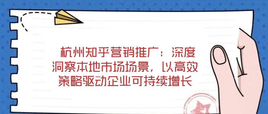  杭州知乎營銷推廣：深度洞察本地市場場景，以高效策略驅(qū)動企業(yè)可持續(xù)增長