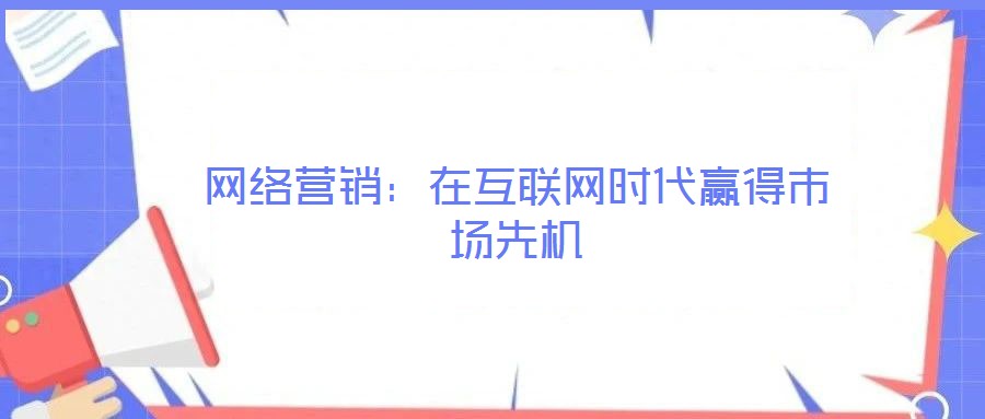 網(wǎng)絡(luò)營銷：在互聯(lián)網(wǎng)時代贏得市場先機