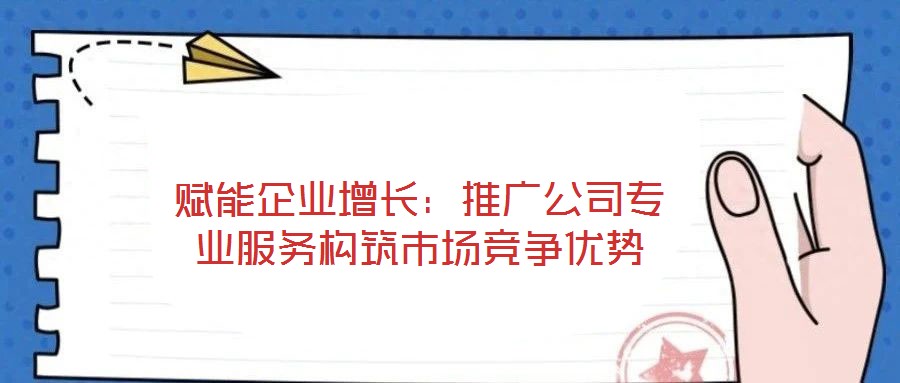 賦能企業(yè)增長：推廣公司專業(yè)服務(wù)構(gòu)筑市場競爭優(yōu)勢