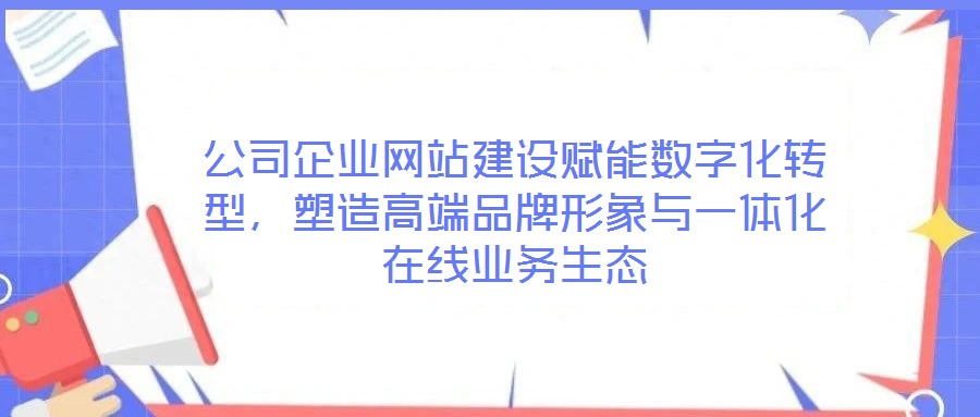 公司企業(yè)網(wǎng)站建設(shè)賦能數(shù)字化轉(zhuǎn)型，塑造高端品牌形象與一體化在線業(yè)務(wù)生態(tài)