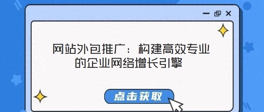  網(wǎng)站外包推廣：構(gòu)建高效專業(yè)的企業(yè)網(wǎng)絡(luò)增長引擎