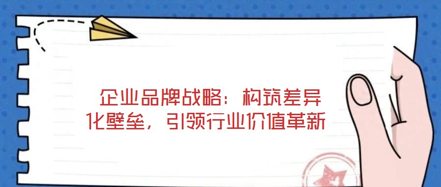  企業(yè)品牌戰(zhàn)略：構(gòu)筑差異化壁壘，引領(lǐng)行業(yè)價(jià)值革新