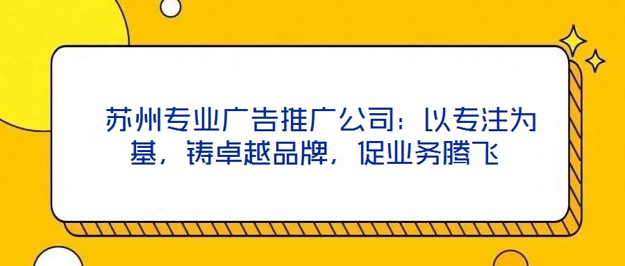  蘇州專業(yè)廣告推廣公司：以專注為基，鑄卓越品牌，促業(yè)務(wù)騰飛