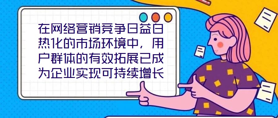 在網(wǎng)絡營銷競爭日益白熱化的市場環(huán)境中，用戶群體的有效拓展已成為企業(yè)實現(xiàn)可持續(xù)增長的核心命題。網(wǎng)絡營銷領域的實力專家團隊，憑借對行業(yè)趨勢的敏銳洞察與系統(tǒng)化的策略落