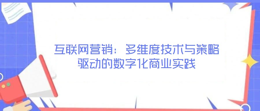 互聯(lián)網(wǎng)營(yíng)銷：多維度技術(shù)與策略驅(qū)動(dòng)的數(shù)字化商業(yè)實(shí)踐