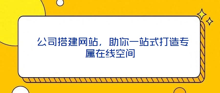  公司搭建網(wǎng)站，助你一站式打造專屬在線空間