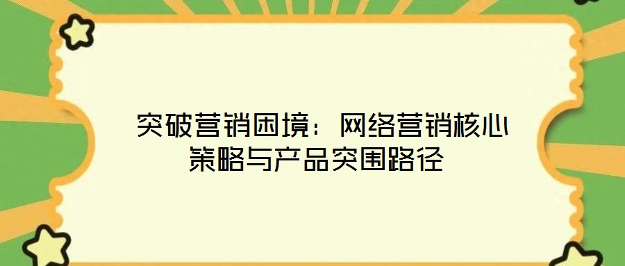  突破營(yíng)銷困境：網(wǎng)絡(luò)營(yíng)銷核心策略與產(chǎn)品突圍路徑