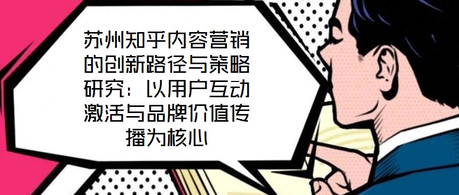 蘇州知乎內(nèi)容營(yíng)銷(xiāo)的創(chuàng)新路徑與策略研究：以用戶(hù)互動(dòng)激活與品牌價(jià)值傳播為核心