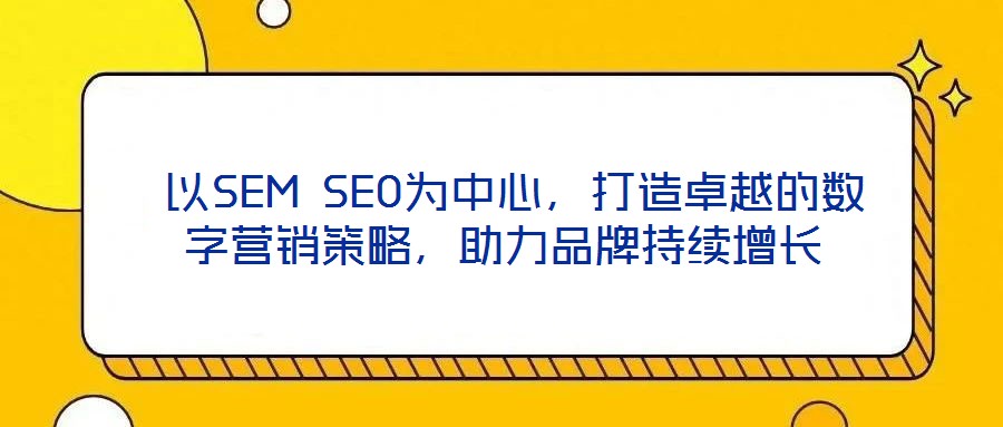  以SEM SEO為中心，打造卓越的數(shù)字營銷策略，助力品牌持續(xù)增長