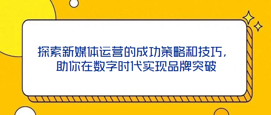 探索新媒體運(yùn)營(yíng)的成功策略和技巧，助你在數(shù)字時(shí)代實(shí)現(xiàn)品牌突破