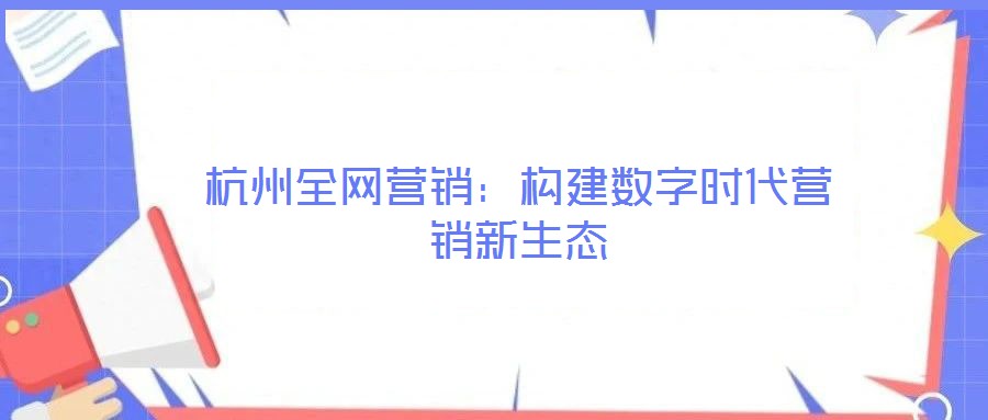 杭州全網(wǎng)營(yíng)銷(xiāo)：構(gòu)建數(shù)字時(shí)代營(yíng)銷(xiāo)新生態(tài)