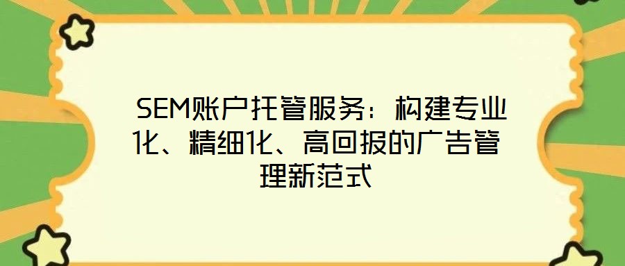  SEM賬戶托管服務(wù)：構(gòu)建專業(yè)化、精細(xì)化、高回報(bào)的廣告管理新范式