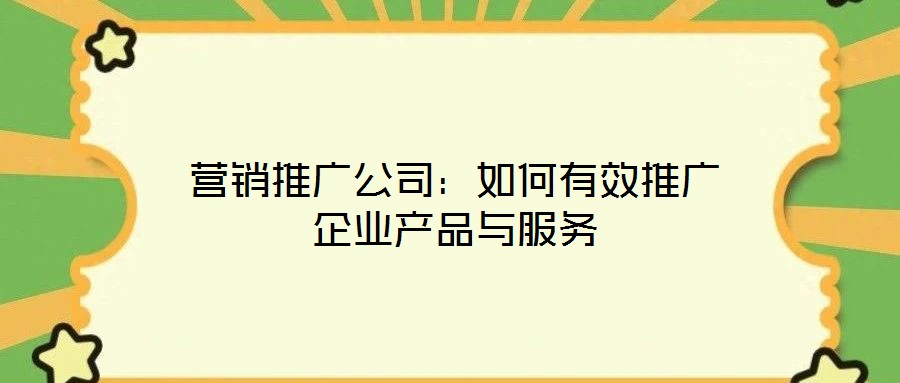 營銷推廣公司：如何有效推廣企業(yè)產品與服務